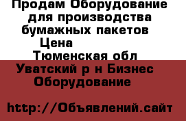 Продам Оборудование для производства бумажных пакетов › Цена ­ 2 100 000 - Тюменская обл., Уватский р-н Бизнес » Оборудование   